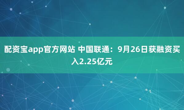 配资宝app官方网站 中国联通：9月26日获融资买入2.25亿元