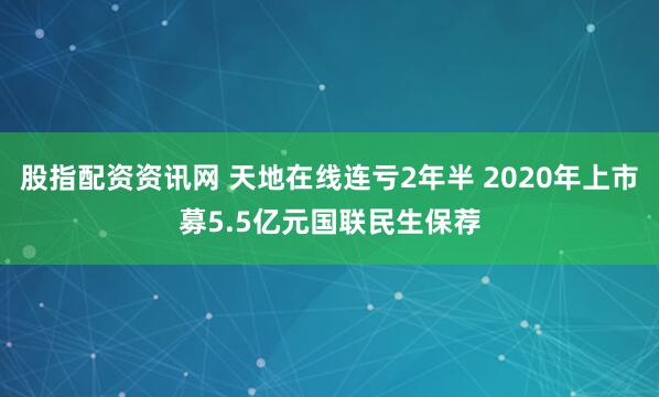 股指配资资讯网 天地在线连亏2年半 2020年上市募5.5亿元国联民生保荐