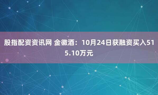 股指配资资讯网 金徽酒：10月24日获融资买入515.10万元