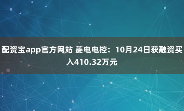 配资宝app官方网站 菱电电控：10月24日获融资买入410.32万元