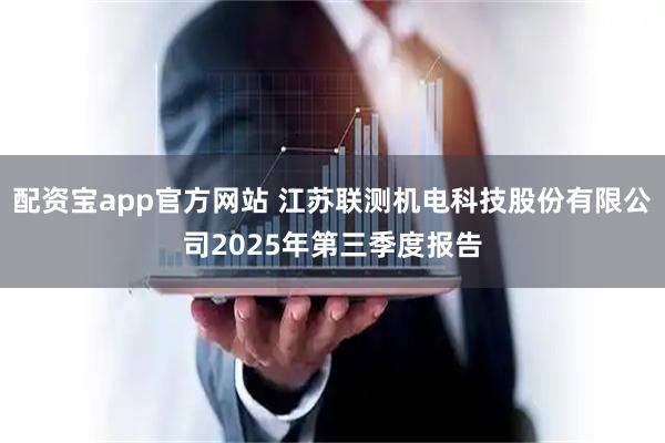 配资宝app官方网站 江苏联测机电科技股份有限公司2025年第三季度报告