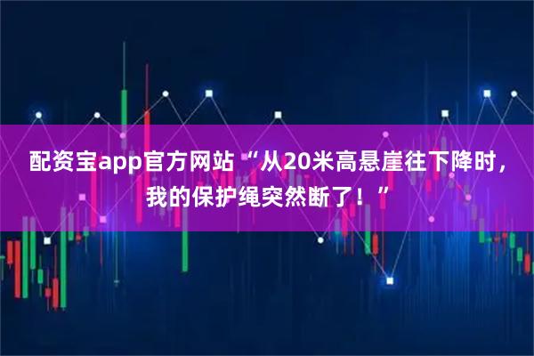 配资宝app官方网站 “从20米高悬崖往下降时，我的保护绳突然断了！”