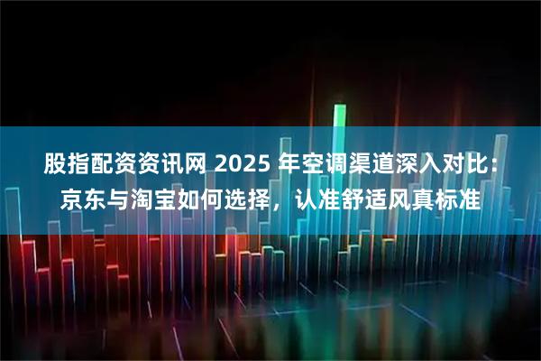 股指配资资讯网 2025 年空调渠道深入对比：京东与淘宝如何选择，认准舒适风真标准