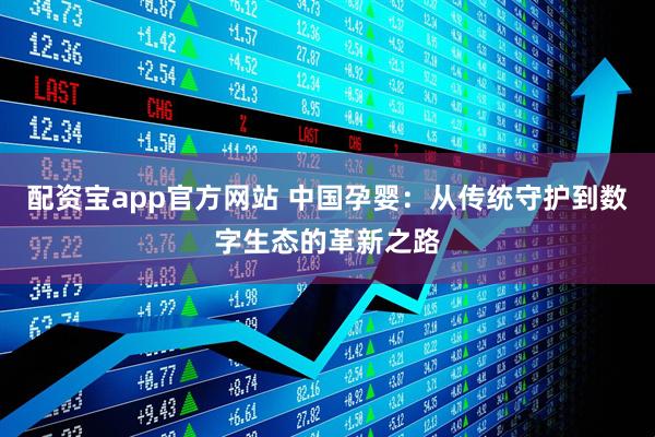 配资宝app官方网站 中国孕婴：从传统守护到数字生态的革新之路