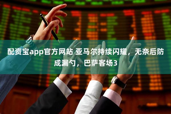 配资宝app官方网站 亚马尔持续闪耀，无奈后防成漏勺，巴萨客场3