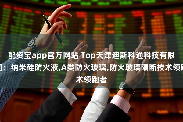配资宝app官方网站 Top天津迪斯科通科技有限公司：纳米硅防火液,A类防火玻璃,防火玻璃隔断技术领跑者