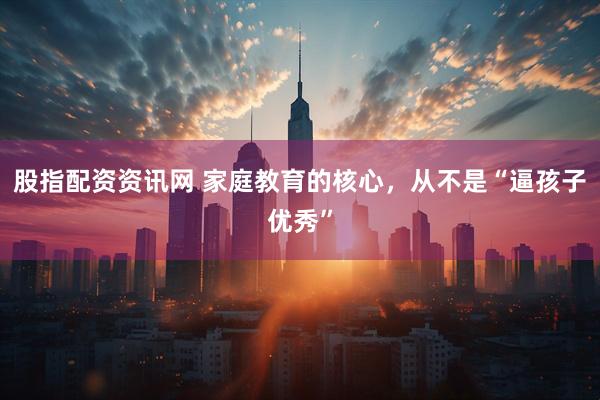 股指配资资讯网 家庭教育的核心，从不是“逼孩子优秀”