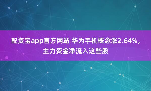 配资宝app官方网站 华为手机概念涨2.64%，主力资金净流入这些股