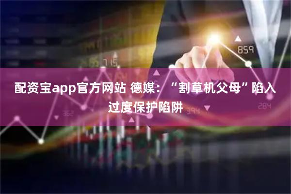 配资宝app官方网站 德媒：“割草机父母”陷入过度保护陷阱