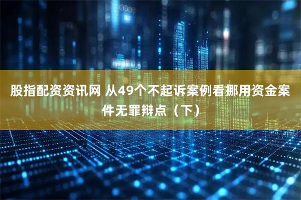 股指配资资讯网 从49个不起诉案例看挪用资金案件无罪辩点（下）