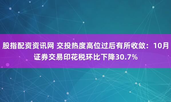 股指配资资讯网 交投热度高位过后有所收敛：10月证券交易印花税环比下降30.7%