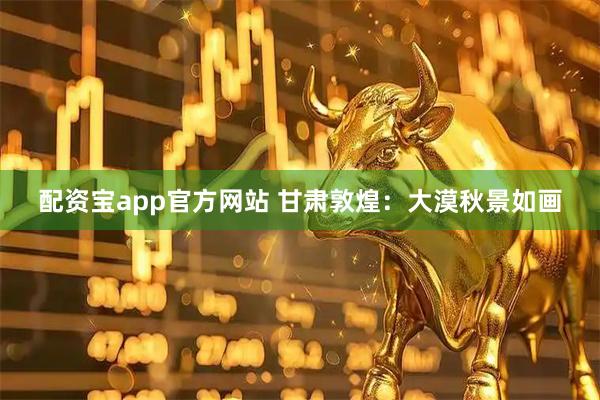 配资宝app官方网站 甘肃敦煌：大漠秋景如画