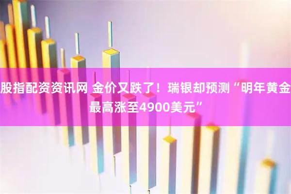 股指配资资讯网 金价又跌了！瑞银却预测“明年黄金最高涨至4900美元”