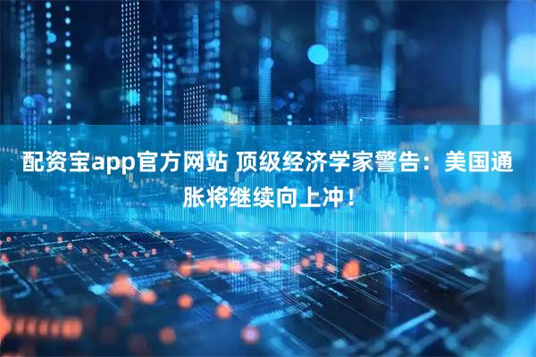 配资宝app官方网站 顶级经济学家警告：美国通胀将继续向上冲！