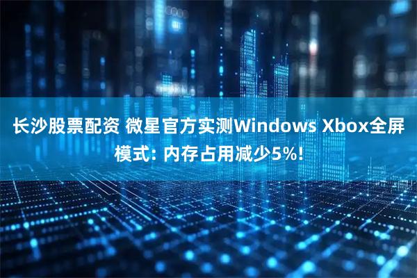 长沙股票配资 微星官方实测Windows Xbox全屏模式: 内存占用减少5%!