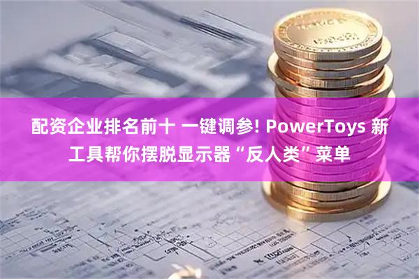 配资企业排名前十 一键调参! PowerToys 新工具帮你摆脱显示器“反人类”菜单