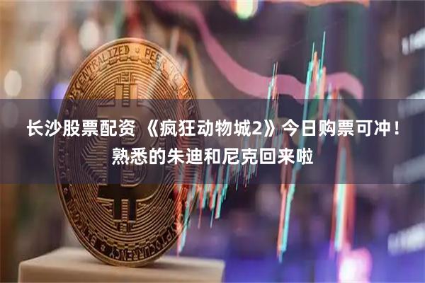 长沙股票配资 《疯狂动物城2》今日购票可冲！熟悉的朱迪和尼克回来啦