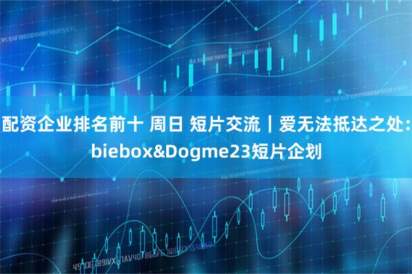 配资企业排名前十 周日 短片交流｜爱无法抵达之处：biebox&Dogme23短片企划