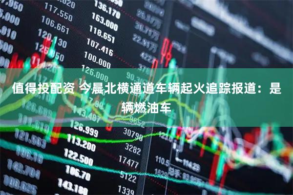 值得投配资 今晨北横通道车辆起火追踪报道：是辆燃油车