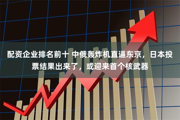 配资企业排名前十 中俄轰炸机直逼东京，日本投票结果出来了，或迎来首个核武器