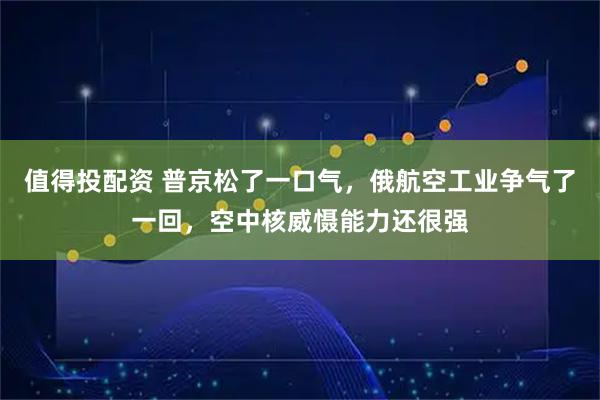 值得投配资 普京松了一口气，俄航空工业争气了一回，空中核威慑能力还很强