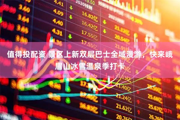 值得投配资 景区上新双层巴士全域漫游，快来峨眉山冰雪温泉季打卡