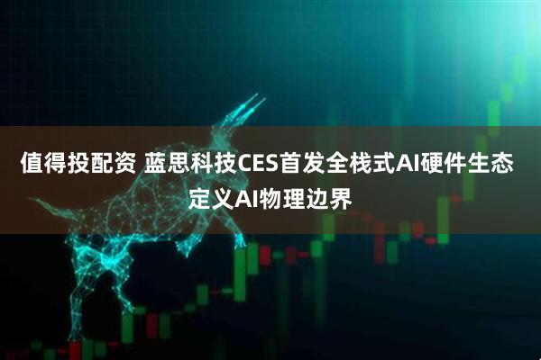值得投配资 蓝思科技CES首发全栈式AI硬件生态 定义AI物理边界