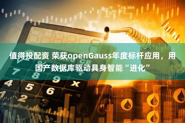 值得投配资 荣获openGauss年度标杆应用，用国产数据库驱动具身智能“进化”