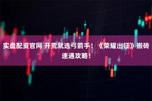 实盘配资官网 开荒就选弓箭手！《荣耀出征》搬砖速通攻略！
