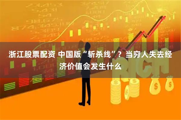 浙江股票配资 中国版“斩杀线”？当穷人失去经济价值会发生什么