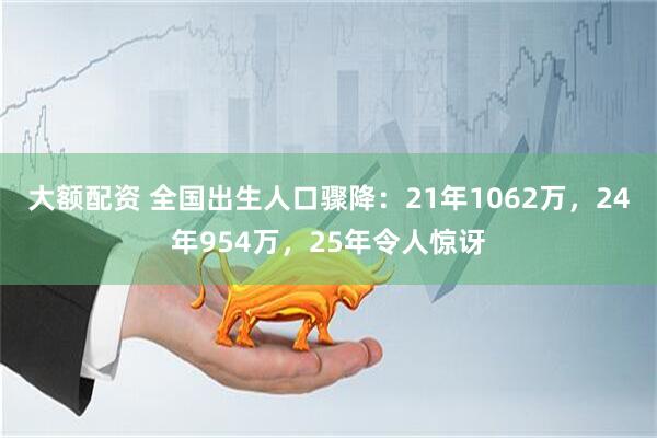 大额配资 全国出生人口骤降：21年1062万，24年954万，25年令人惊讶