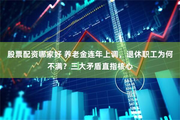 股票配资哪家好 养老金连年上调，退休职工为何不满？三大矛盾直指核心