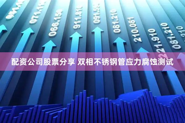 配资公司股票分享 双相不锈钢管应力腐蚀测试