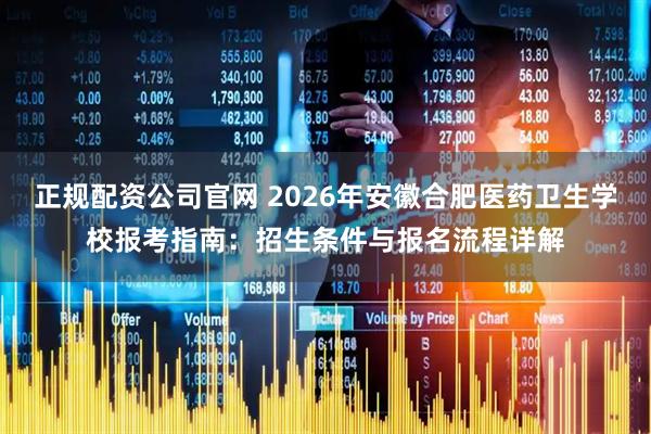 正规配资公司官网 2026年安徽合肥医药卫生学校报考指南：招生条件与报名流程详解