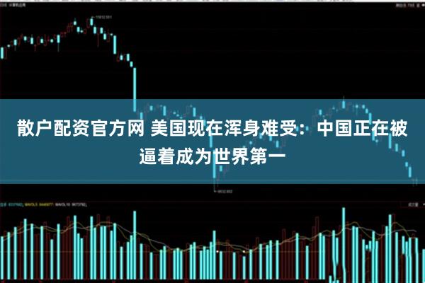 散户配资官方网 美国现在浑身难受：中国正在被逼着成为世界第一