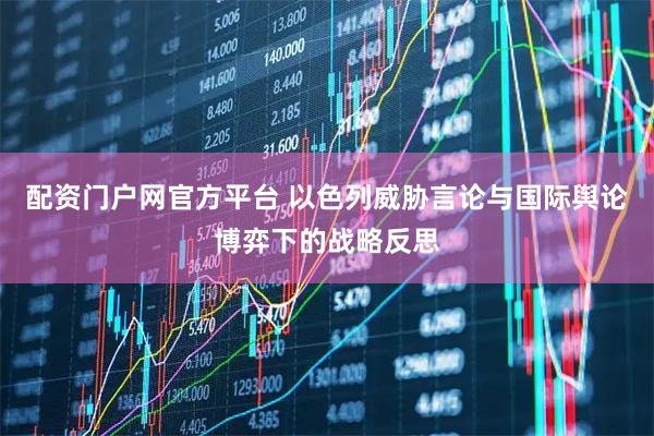 配资门户网官方平台 以色列威胁言论与国际舆论博弈下的战略反思