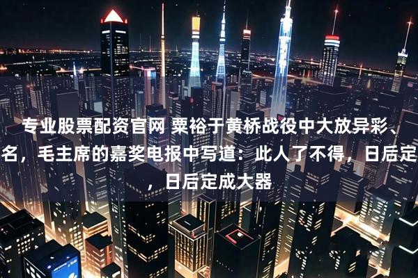 专业股票配资官网 粟裕于黄桥战役中大放异彩、一战成名，毛主席的嘉奖电报中写道：此人了不得，日后定成大器