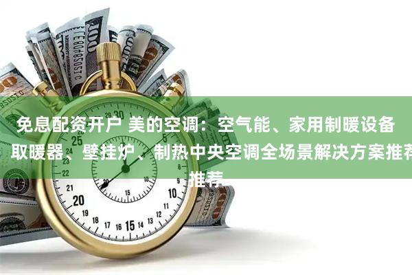 免息配资开户 美的空调：空气能、家用制暖设备、取暖器、壁挂炉、制热中央空调全场景解决方案推荐