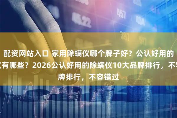 配资网站入口 家用除螨仪哪个牌子好？公认好用的除螨仪有哪些？2026公认好用的除螨仪10大品牌排行，不容错过