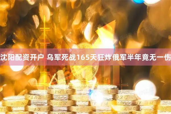 沈阳配资开户 乌军死战165天狂炸俄军半年竟无一伤