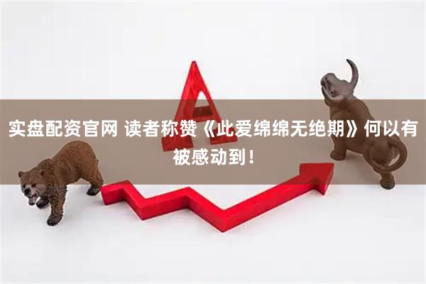 实盘配资官网 读者称赞《此爱绵绵无绝期》何以有被感动到！
