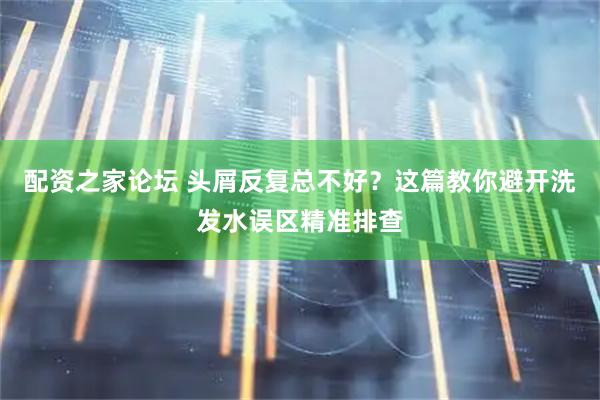 配资之家论坛 头屑反复总不好？这篇教你避开洗发水误区精准排查