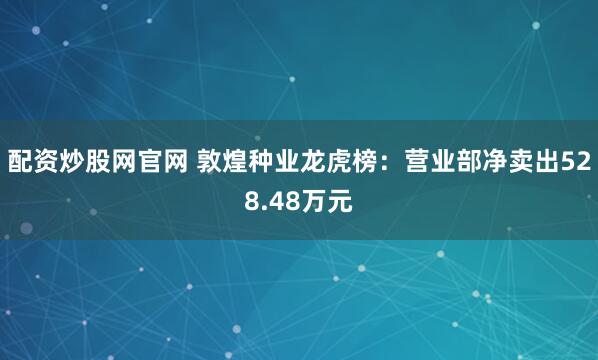 配资炒股网官网 敦煌种业龙虎榜：营业部净卖出528.48万元