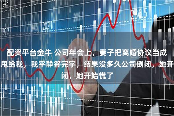 配资平台金牛 公司年会上，妻子把离婚协议当成年终奖甩给我，我平静签完字，结果没多久公司倒闭，她开始慌了