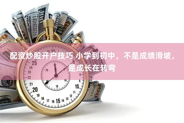 配资炒股开户技巧 小学到初中，不是成绩滑坡，是成长在转弯