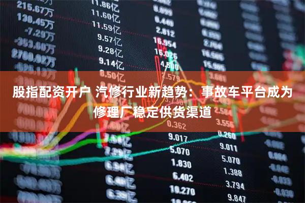 股指配资开户 汽修行业新趋势：事故车平台成为修理厂稳定供货渠道