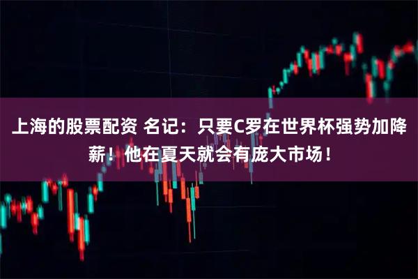 上海的股票配资 名记：只要C罗在世界杯强势加降薪！他在夏天就会有庞大市场！