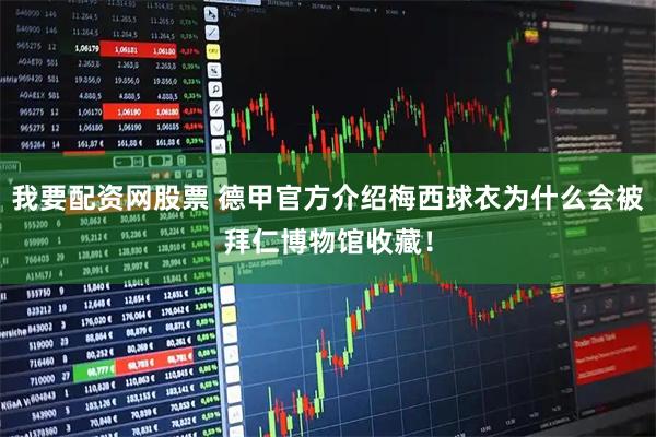 我要配资网股票 德甲官方介绍梅西球衣为什么会被拜仁博物馆收藏！
