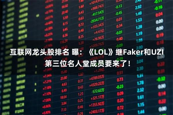 互联网龙头股排名 曝：《LOL》继Faker和UZI 第三位名人堂成员要来了！