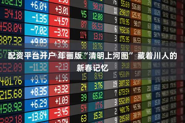 配资平台开户 年画版“清明上河图” 藏着川人的新春记忆